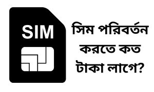 সিম পরিবর্তন করতে কত টাকা লাগে?